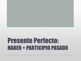 Presente Perfecto:
HABER + PARTICIPIO PASADO
 