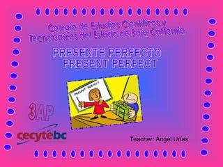 ................. ............ ............ ................. Colegio de Estudios Cientificos y Tecnologicos del Estado de Baja California PRESENTE PERFECTO PRESENT PERFECT Teacher: Ángel Urías 3AP 