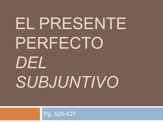 EL PRESENTE
PERFECTO
DEL
SUBJUNTIVO
Pg. 525-427
 