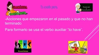 Es usado para:
-Acciones que empezaron en el pasado y que no han
terminado.
Para formarlo se usa el verbo auxiliar ¨to have¨.