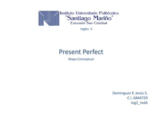 Ingles II
Present Perfect
Mapa Conceptual
Dominguez P, Jesús S.
C.I. 6844729
Ing2_IndA
 