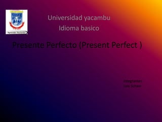 Universidad yacambu
            Idioma basico

Presente Perfecto (Present Perfect )


                               Integrantes
                               Luis Schael
 