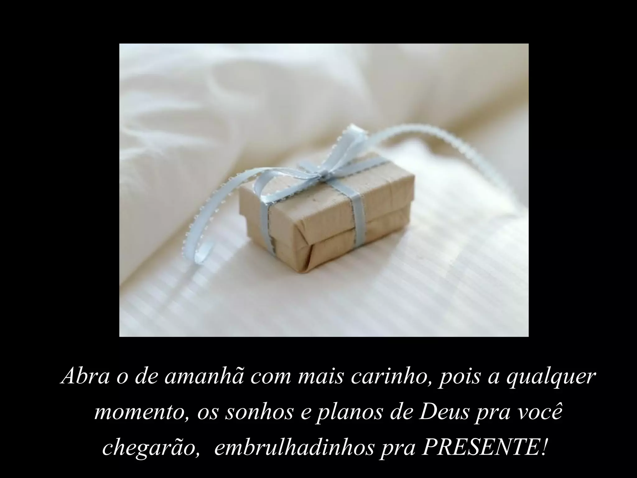 Abra o de amanhã com mais carinho, pois a qualquer
momento, os sonhos e planos de Deus pra você
chegarão, embrulhadinhos pra PRESENTE!
 