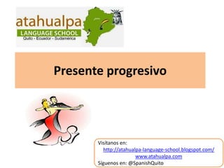 Presente progresivo 
Visítanos en: 
http://atahualpa-language-school.blogspot.com/ 
www.atahualpa.com 
Síguenos en: @SpanishQuito 
 