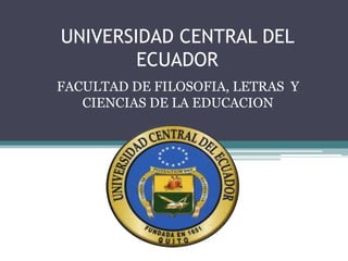 UNIVERSIDAD CENTRAL DEL
        ECUADOR
FACULTAD DE FILOSOFIA, LETRAS Y
   CIENCIAS DE LA EDUCACION
 
