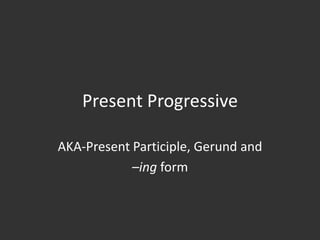 Present Progressive AKA-Present Participle, Gerund and  –ingform 