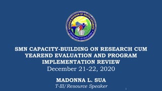 SMN CAPACITY-BUILDING ON RESEARCH CUM
YEAREND EVALUATION AND PROGRAM
IMPLEMENTATION REVIEW
December 21-22, 2020
1
MADONNA L. SUA
T-III/Resource Speaker
 