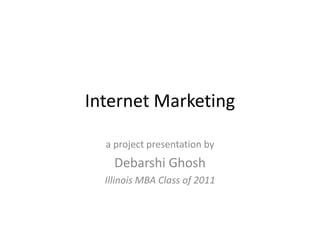 Internet Marketing a project presentation by Debarshi Ghosh Illinois MBA Class of 2011 