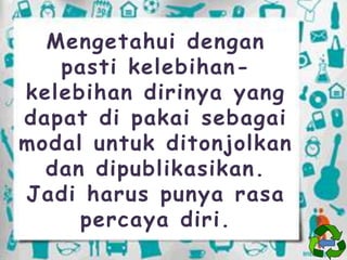 Mengetahui dengan
pasti kelebihankelebihan dirinya yang
dapat di pakai sebagai
modal untuk ditonjolkan
dan dipublikasikan.
Jadi harus punya rasa
percaya diri.

 