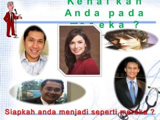 Ke n a l k a h
An d a p a d a
me r e k a ?

Siapkah anda menjadi seperti mereka ?

 