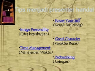 Tips menjadi presenter handal
•Image Personality
(Citra kepribadian)
•Time Management
(Manajemen Waktu)

• Know Your Self
(Kenali Diri Anda)
• Great Character
(Karakter Besar)

• Networking
(Jaringan)

 