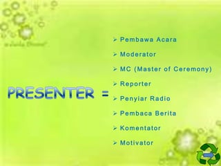  Pembawa Acara
 Moderator
 MC (Master of Ceremony)
 Reporter
 Penyiar Radio

 Pembaca Berita
 Komentator
 Motivator

 