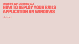 RubyConf2014 LightningTalk
Howto deployyour Rails
application onWindows
shesee
 