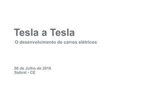 Tesla a Tesla
O desenvolvimento de carros elétricos
Sobral - CE
06 de Julho de 2016
 