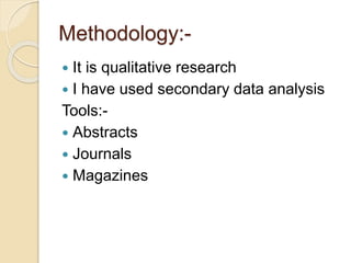 Methodology:-
 It is qualitative research
 I have used secondary data analysis
Tools:-
 Abstracts
 Journals
 Magazines
 