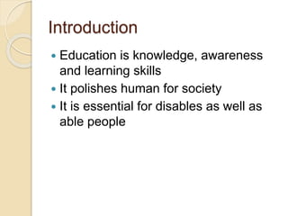 Introduction
 Education is knowledge, awareness
and learning skills
 It polishes human for society
 It is essential for disables as well as
able people
 