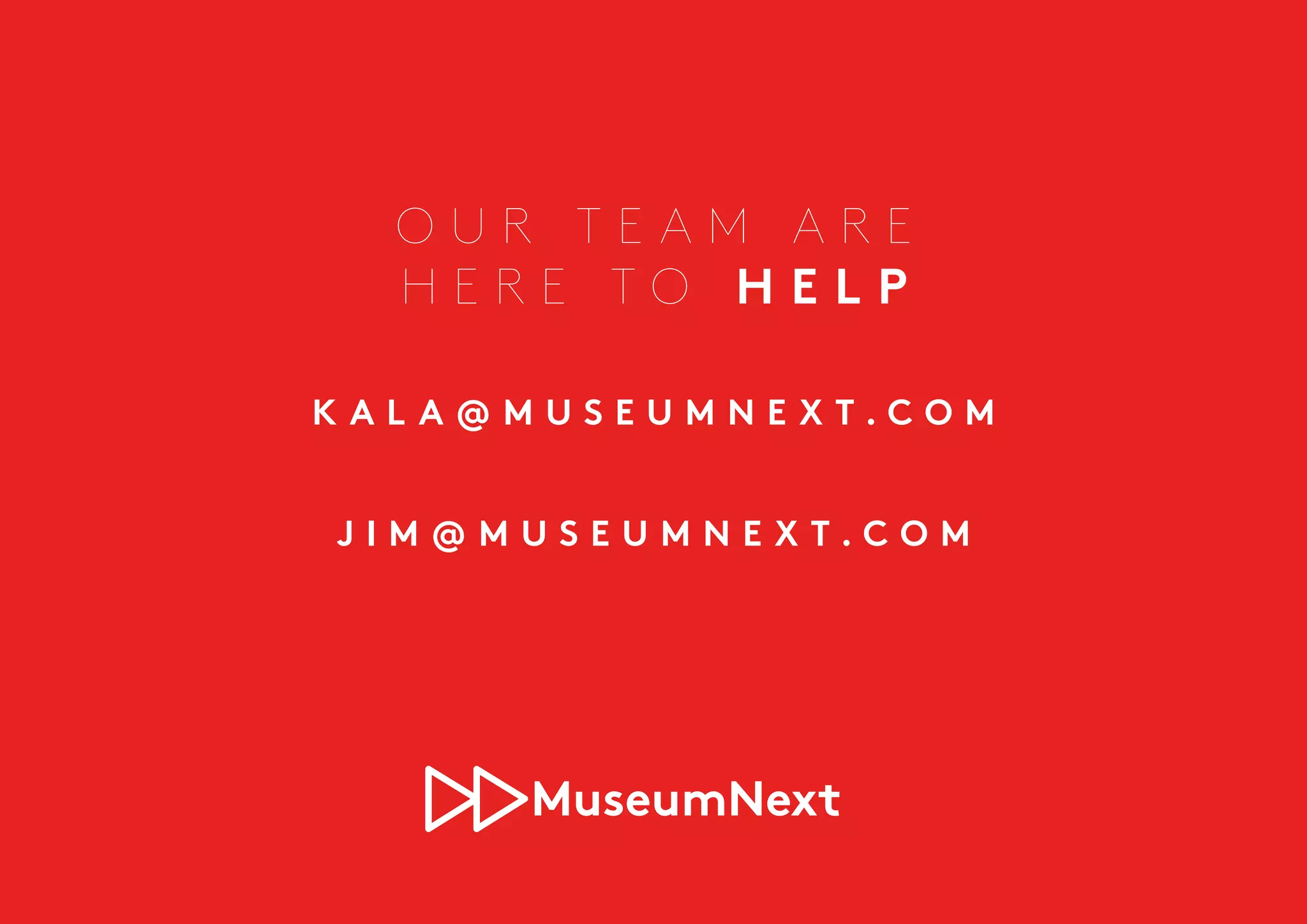 O U R T E A M A R E
H E R E T O H E L P
K A L A @ M U S E U M N E X T . C O M
J I M @ M U S E U M N E X T . C O M