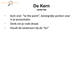 De Kern
vertel het
• Kom snel “to the point”, belangrijke punten voor
in je presentatie.
• Denk om je rode draad.
• Houdt de luisteraars bij de “les”
 
