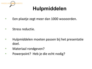 Hulpmiddelen
• Een plaatje zegt meer dan 1000 woooorden.
• Stress reductie.
• Hulpmiddelen moeten passen bij het presentatie
doel.
• Materiaal rondgeven?
• Powerpoint? Heb je die echt nodig?
 
