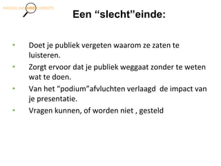 Een “slecht”einde:
• Doet je publiek vergeten waarom ze zaten te
luisteren.
• Zorgt ervoor dat je publiek weggaat zonder te weten
wat te doen.
• Van het “podium”afvluchten verlaagd de impact van
je presentatie.
• Vragen kunnen, of worden niet , gesteld
 
