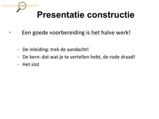 Presentatie constructie
• Een goede voorbereiding is het halve werk!
– De inleiding: trek de aandacht!
– De kern: dat wat je te vertellen hebt, de rode draad!
– Het slot
 