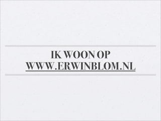 IK WOON OP
WWW.ERWINBLOM.NL