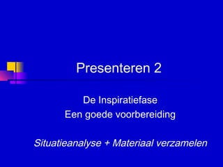Presenteren 2
De Inspiratiefase
Een goede voorbereiding
Situatieanalyse + Materiaal verzamelen
 