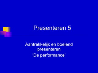 Presenteren 5 Aantrekkelijk en boeiend presenteren ‘De performance’ 