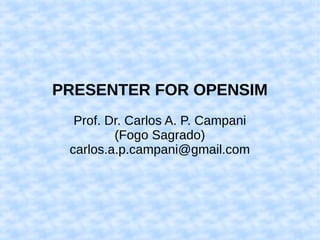 PRESENTER FOR OPENSIM
Prof. Dr. Carlos A. P. Campani
(Fogo Sagrado)
carlos.a.p.campani@gmail.com
 