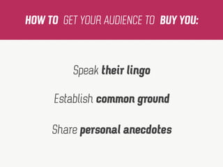 HOW TO GET YOUR AUDIENCE TO BUY YOU:
Speak their lingo
Establish common ground
Share personal anecdotes
 