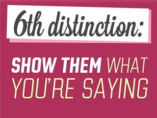 SHOW THEM WHAT
YOU’RE SAYING
6th distinction:
 