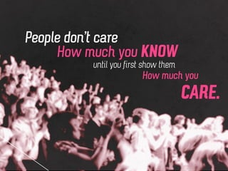 People don't care
How much you KNOW
How much you
CARE.
until you first show them
 