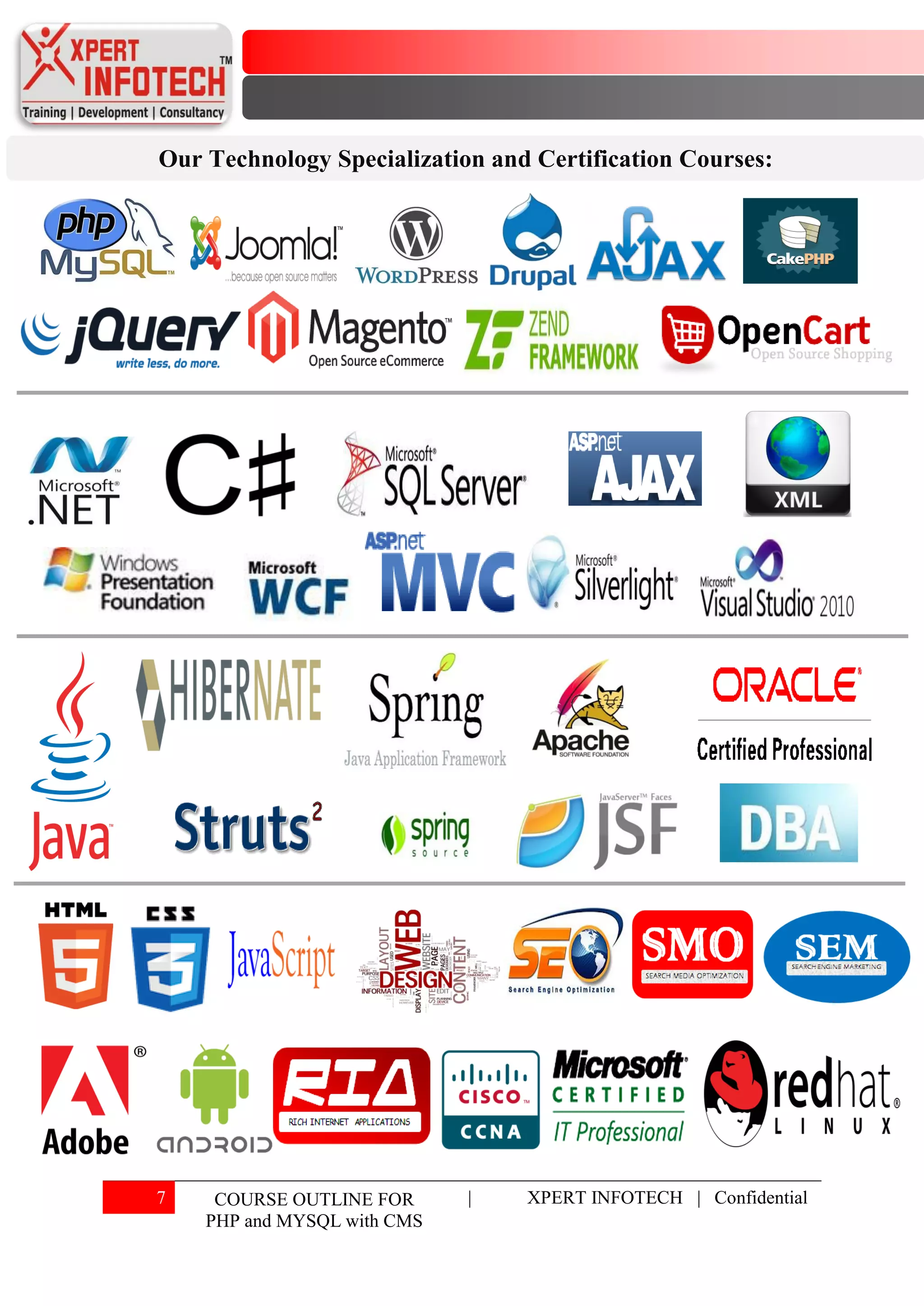 Our Technology Specialization and Certification Courses:




7    COURSE OUTLINE FOR      |   XPERT INFOTECH | Confidential
    PHP and MYSQL with CMS
 