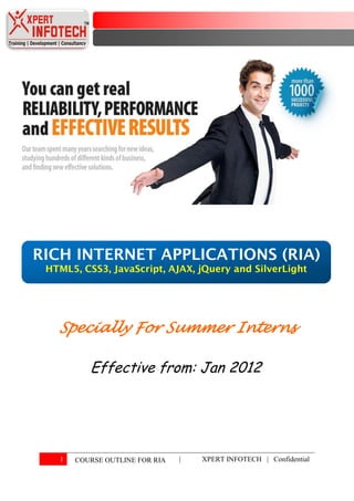 RICH INTERNET APPLICATIONS (RIA)
 HTML5, CSS3, JavaScript, AJAX, jQuery and SilverLight




   Specially For Summer Interns

          Effective from: Jan 2012




   1   COURSE OUTLINE FOR RIA   |   XPERT INFOTECH | Confidential
 