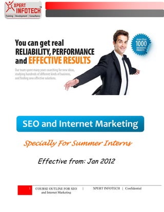 SEO and Internet Marketing
Specially For Summer Interns

      Effective from: Jan 2012


 1   COURSE OUTLINE FOR SEO      |   XPERT INFOTECH | Confidential
        and Internet Marketing
 