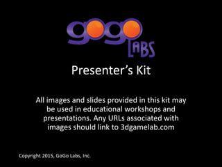 Presenter’s Kit
All images and slides provided in this kit may
be used in educational workshops and
presentations. Any URLs associated with
images should link to 3dgamelab.com
Copyright 2015, GoGo Labs, Inc.
 