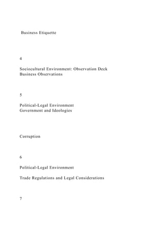 Business Etiquette
4
Sociocultural Environment: Observation Deck
Business Observations
5
Political-Legal Environment
Government and Ideologies
Corruption
6
Political-Legal Environment
Trade Regulations and Legal Considerations
7
 