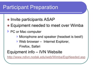 Participant PreparationInvite participants ASAP Equipment needed to meet over Wimba PC or Mac computer		 Microphone and speaker (headset is best!)		 Web browser –  Internet Explorer,             Firefox, Safari Equipment info – IVN Website http://www.ndivn.nodak.edu/web/Wimba/EqpNeeded.asp