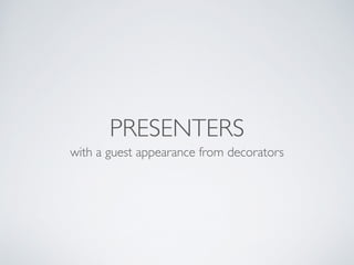 PRESENTERS 
with a guest appearance from decorators 
 