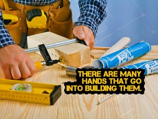 there are many
hands that go
into Building THEM.
 