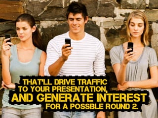 and generate interest
That’ll drive traffic
to your presentation,
for a possible round 2.
 