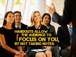 BY NOT taking notes.
focus on you,
Handouts allow
the audience to
 