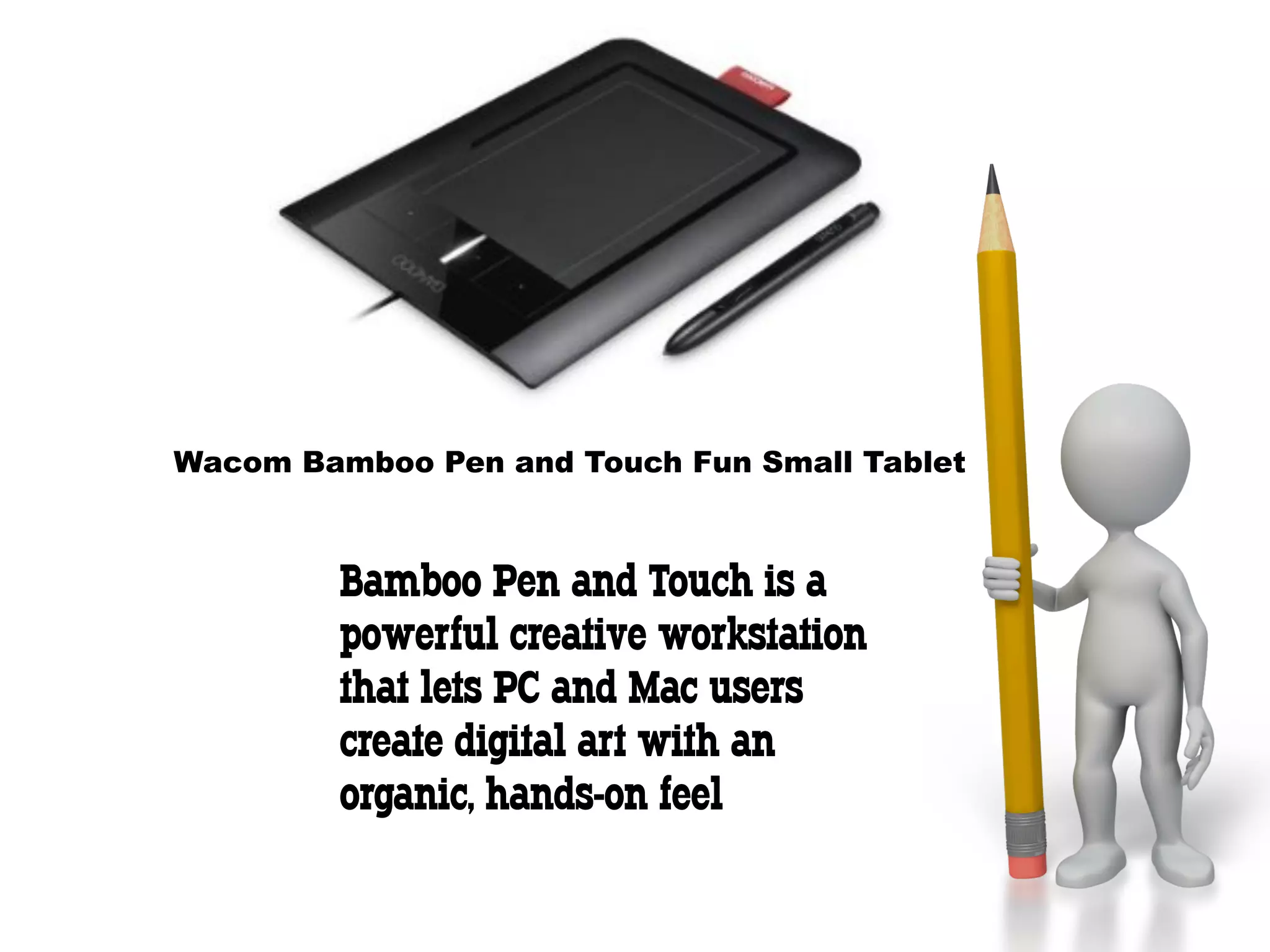 Wacom Bamboo Pen and Touch Fun Small Tablet



         Bamboo Pen and Touch is a
         powerful creative workstation
         that lets PC and Mac users
         create digital art with an
         organic, hands-on feel
 