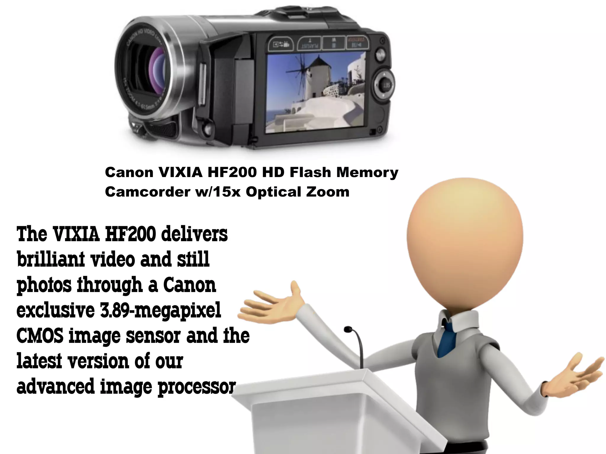 Canon VIXIA HF200 HD Flash Memory
         Camcorder w/15x Optical Zoom


The VIXIA HF200 delivers
brilliant video and still
photos through a Canon
exclusive 3.89-megapixel
CMOS image sensor and the
latest version of our
advanced image processor
 