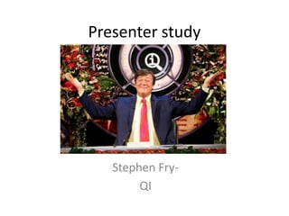 Presenter study
Stephen Fry-
QI
 