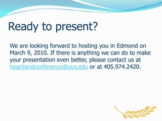 Ready to present?We are looking forward to hosting you in Edmond on March 9, 2010. If there is anything we can do to make your presentation even better, please contact us at heartlandconference@uco.edu or at 405.974.2420. 