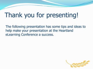 Thank you for presenting!The following presentation has some tips and ideas to help make your presentation at the Heartland eLearning Conference a success.