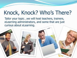 Knock, Knock? Who’s There?Tailor your topic…we will host teachers, trainers, eLearning administrators, and some that are just curious about eLearning.