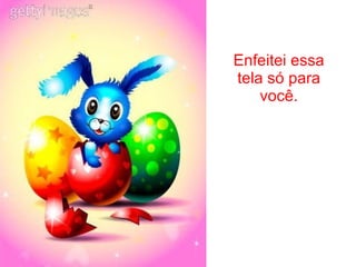 Enfeitei essa tela só para você. 