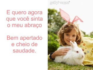 E quero agora que você sinta o meu abraço Bem apertado e cheio de saudade. 